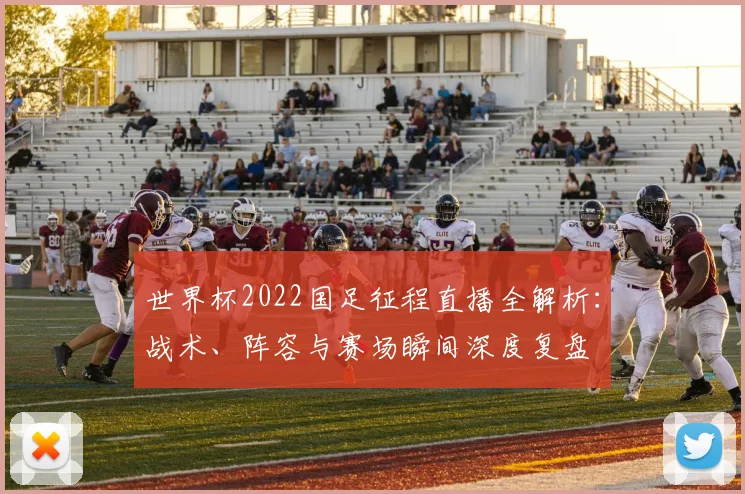 世界杯2022国足征程直播全解析：战术、阵容与赛场瞬间深度复盘