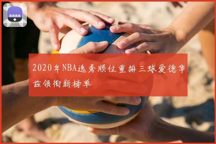 2020年NBA选秀顺位重排三球爱德华兹领衔新榜单