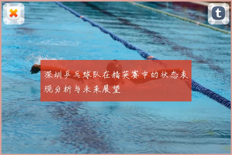 深圳乒乓球队在精英赛中的状态表现分析与未来展望