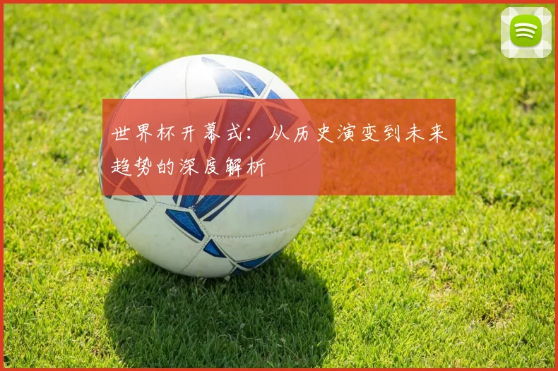 世界杯开幕式：从历史演变到未来趋势的深度解析