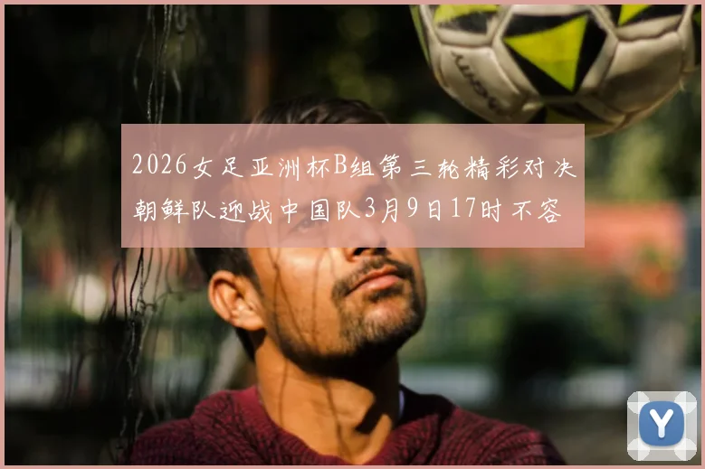 2026女足亚洲杯B组第三轮精彩对决朝鲜队迎战中国队3月9日17时不容错过