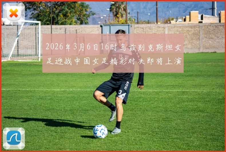 2026年3月6日16时乌兹别克斯坦女足迎战中国女足精彩对决即将上演