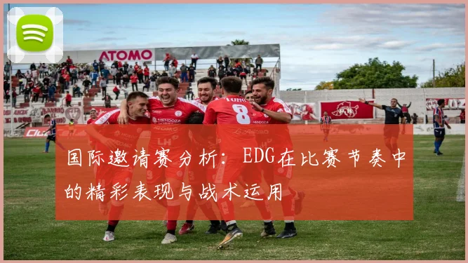 国际邀请赛分析:EDG在比赛节奏中的精彩表现与战术运用