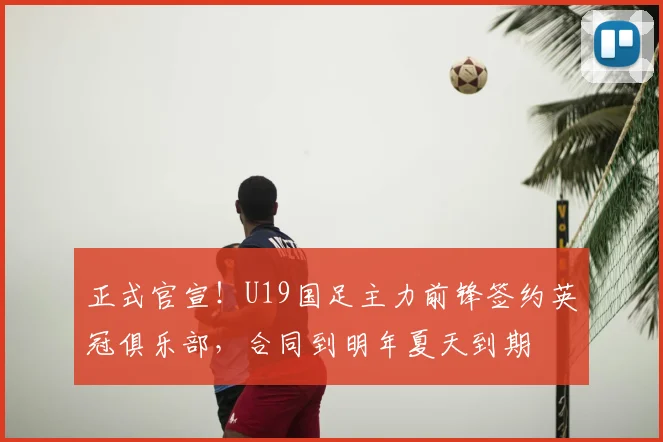 正式官宣！U19国足主力前锋签约英冠俱乐部，合同到明年夏天到期