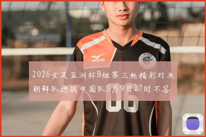 2026女足亚洲杯B组第三轮精彩对决朝鲜队迎战中国队3月9日17时不容错过