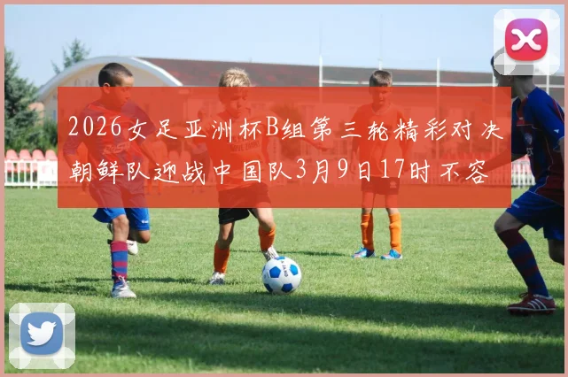 2026女足亚洲杯B组第三轮精彩对决朝鲜队迎战中国队3月9日17时不容错过