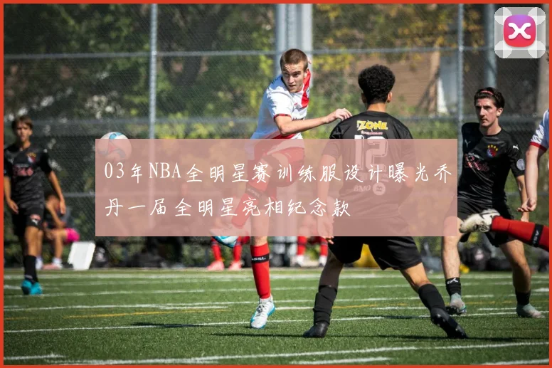 03年NBA全明星赛训练服设计曝光乔丹一届全明星亮相纪念款