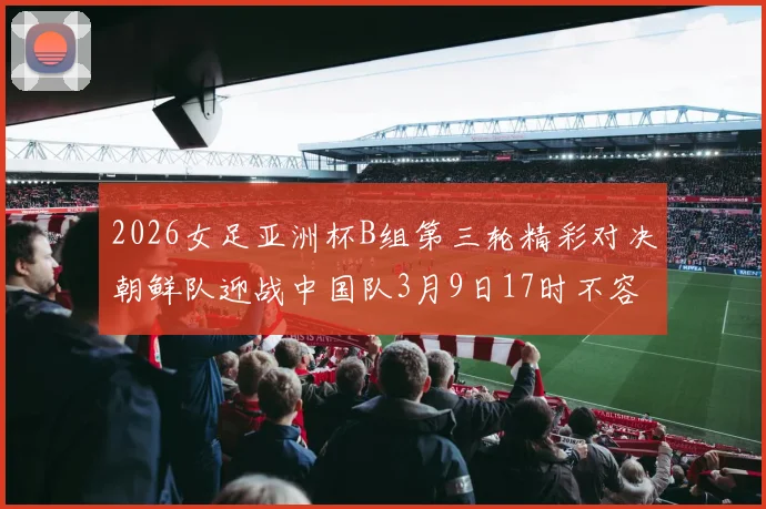 2026女足亚洲杯B组第三轮精彩对决朝鲜队迎战中国队3月9日17时不容错过
