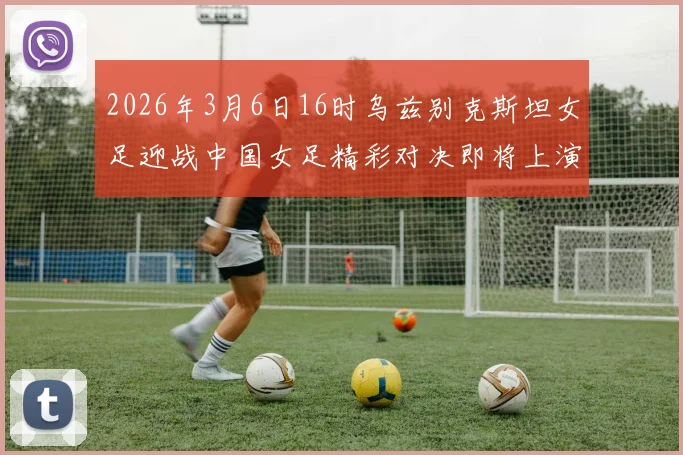 2026年3月6日16时乌兹别克斯坦女足迎战中国女足精彩对决即将上演