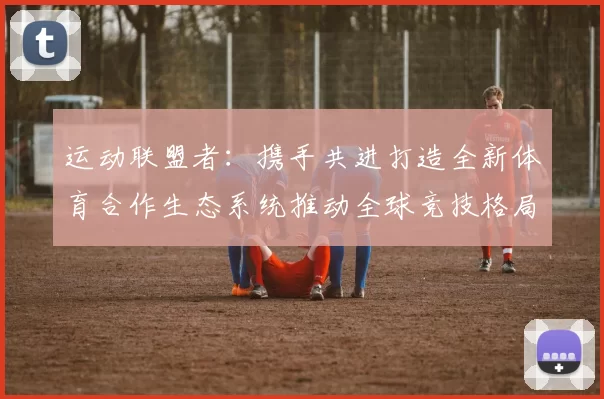 运动联盟者：携手共进打造全新体育合作生态系统推动全球竞技格局变革