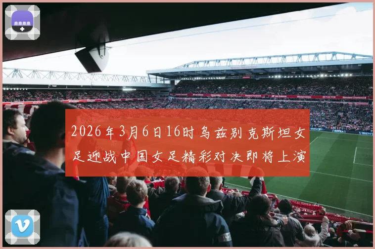 2026年3月6日16时乌兹别克斯坦女足迎战中国女足精彩对决即将上演