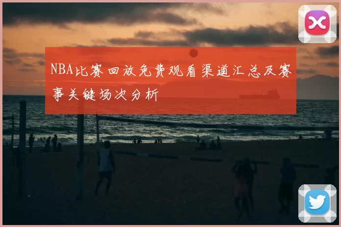 NBA比赛回放免费观看渠道汇总及赛事关键场次分析