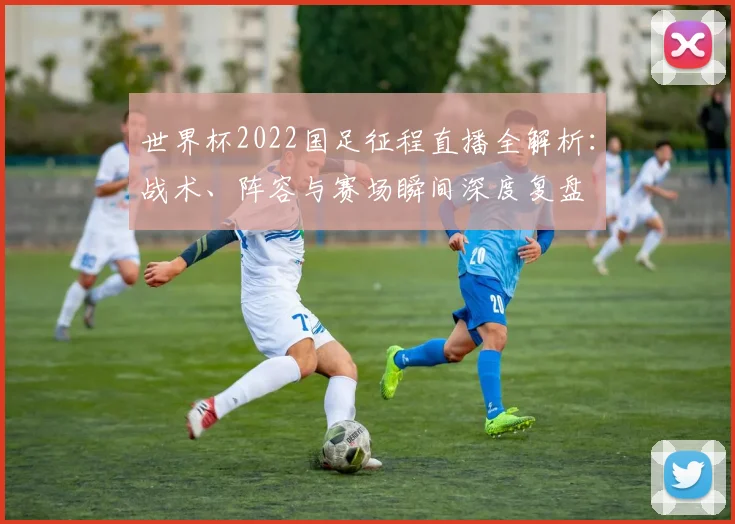 世界杯2022国足征程直播全解析：战术、阵容与赛场瞬间深度复盘