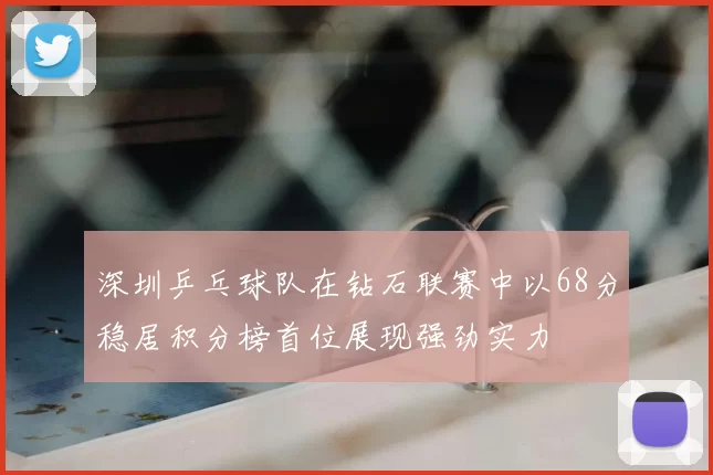 深圳乒乓球队在钻石联赛中以68分稳居积分榜首位展现强劲实力