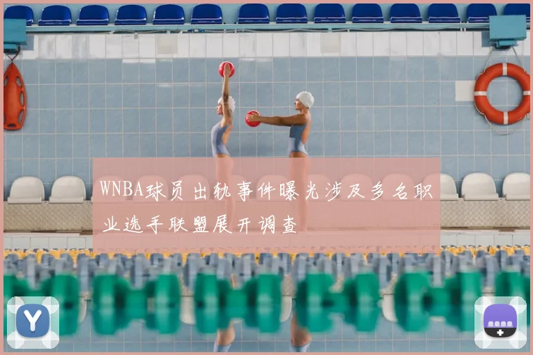WNBA球员出轨事件曝光涉及多名职业选手联盟展开调查
