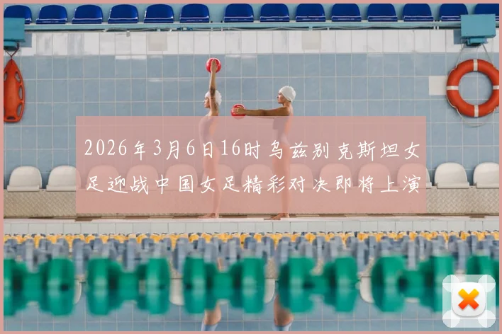 2026年3月6日16时乌兹别克斯坦女足迎战中国女足精彩对决即将上演