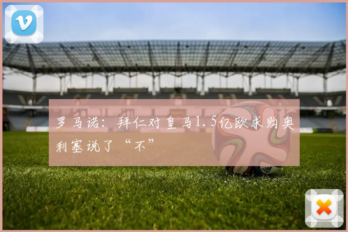 罗马诺：拜仁对皇马1.5亿欧求购奥利塞说了“不”