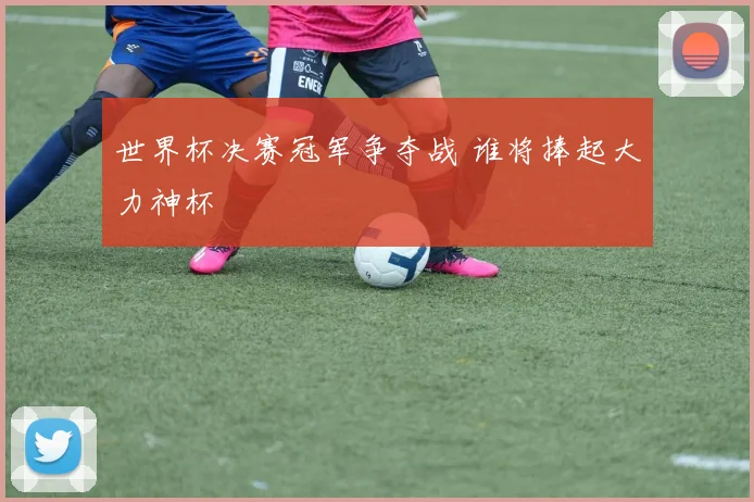 世界杯决赛冠军争夺战 谁将捧起大力神杯