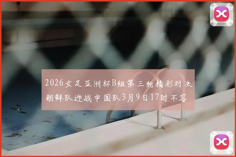2026女足亚洲杯B组第三轮精彩对决朝鲜队迎战中国队3月9日17时不容错过