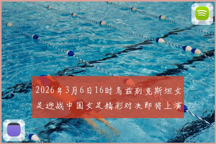 2026年3月6日16时乌兹别克斯坦女足迎战中国女足精彩对决即将上演