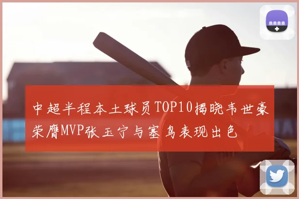 中超半程本土球员TOP10揭晓韦世豪荣膺MVP张玉宁与塞鸟表现出色