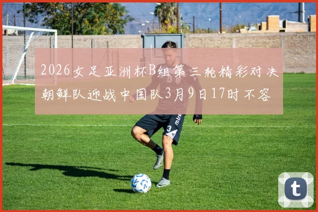 2026女足亚洲杯B组第三轮精彩对决朝鲜队迎战中国队3月9日17时不容错过