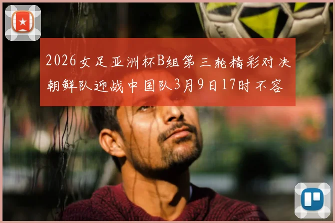 2026女足亚洲杯B组第三轮精彩对决朝鲜队迎战中国队3月9日17时不容错过