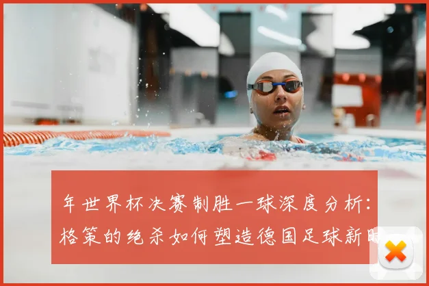 年世界杯决赛制胜一球深度分析：格策的绝杀如何塑造德国足球新时代