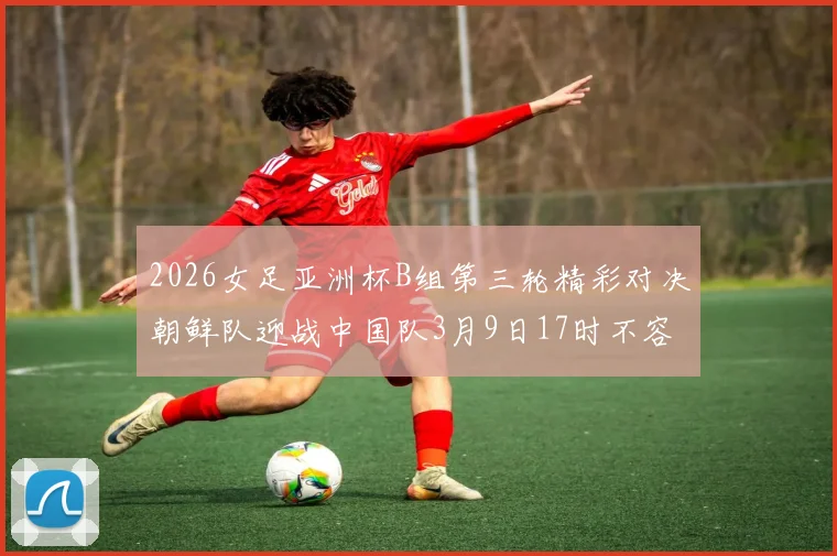2026女足亚洲杯B组第三轮精彩对决朝鲜队迎战中国队3月9日17时不容错过