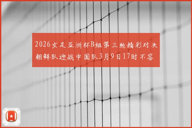 2026女足亚洲杯B组第三轮精彩对决朝鲜队迎战中国队3月9日17时不容错过
