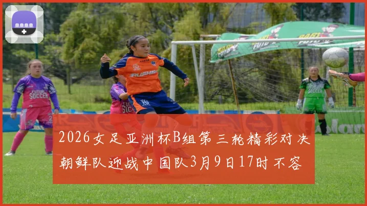 2026女足亚洲杯B组第三轮精彩对决朝鲜队迎战中国队3月9日17时不容错过