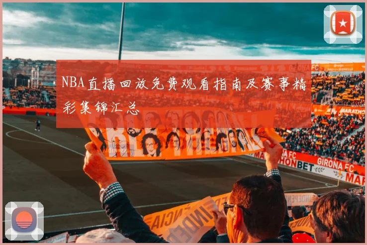 NBA直播回放免费观看指南及赛事精彩集锦汇总