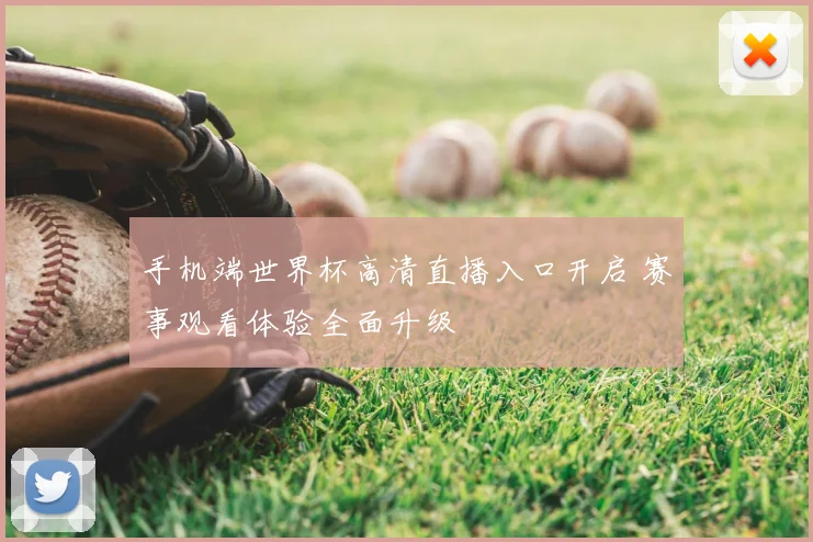 手机端世界杯高清直播入口开启 赛事观看体验全面升级