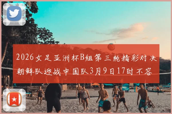 2026女足亚洲杯B组第三轮精彩对决朝鲜队迎战中国队3月9日17时不容错过