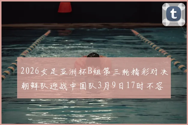 2026女足亚洲杯B组第三轮精彩对决朝鲜队迎战中国队3月9日17时不容错过