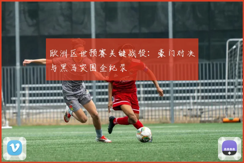 欧洲区世预赛关键战役：豪门对决与黑马突围全纪录