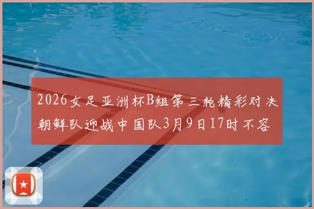 2026女足亚洲杯B组第三轮精彩对决朝鲜队迎战中国队3月9日17时不容错过
