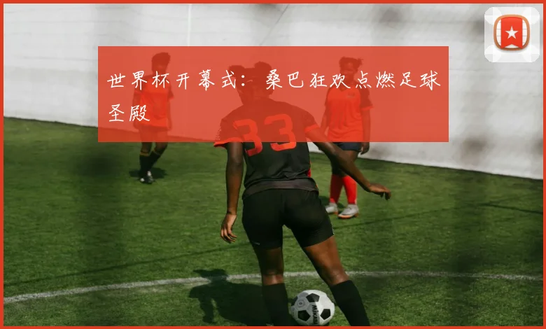 世界杯开幕式：桑巴狂欢点燃足球圣殿