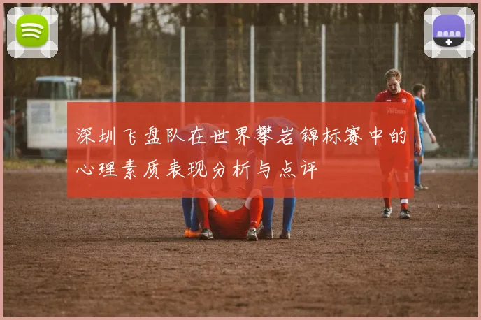 深圳飞盘队在世界攀岩锦标赛中的心理素质表现分析与点评