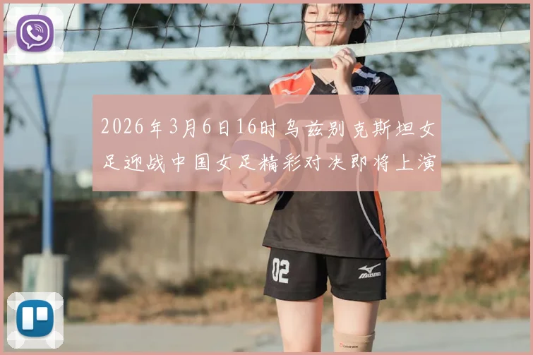 2026年3月6日16时乌兹别克斯坦女足迎战中国女足精彩对决即将上演