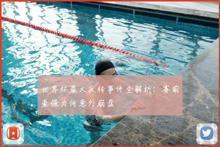世界杯最大反转事件全解析：赛前豪强为何意外崩盘