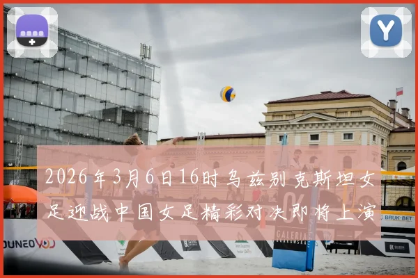 2026年3月6日16时乌兹别克斯坦女足迎战中国女足精彩对决即将上演