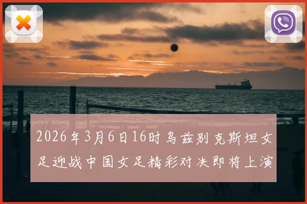 2026年3月6日16时乌兹别克斯坦女足迎战中国女足精彩对决即将上演