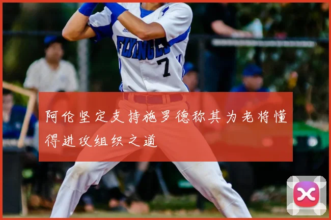 阿伦坚定支持施罗德称其为老将懂得进攻组织之道