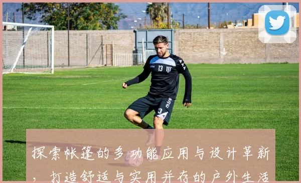 探索帐篷的多功能应用与设计革新，打造舒适与实用并存的户外生活体验