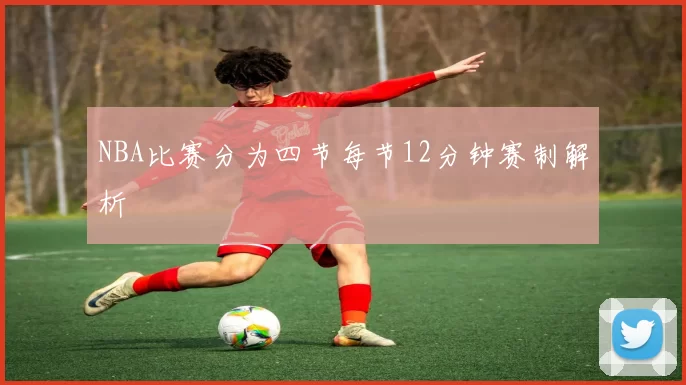 NBA比赛分为四节每节12分钟赛制解析
