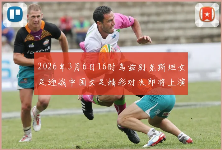 2026年3月6日16时乌兹别克斯坦女足迎战中国女足精彩对决即将上演
