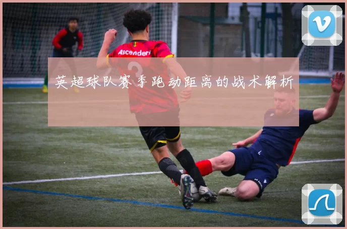 英超球队赛季跑动距离的战术解析