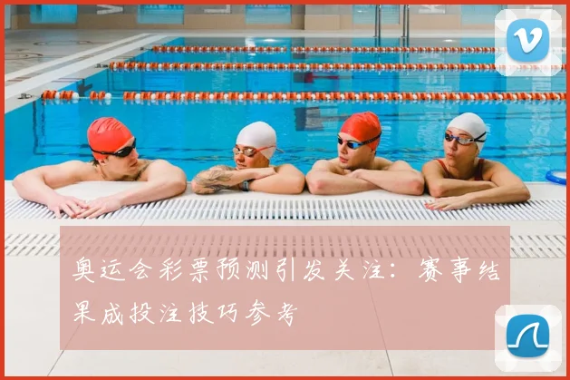 奥运会彩票预测引发关注：赛事结果成投注技巧参考