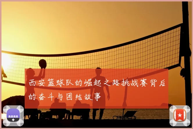西安篮球队的崛起之路挑战赛背后的奋斗与团结故事